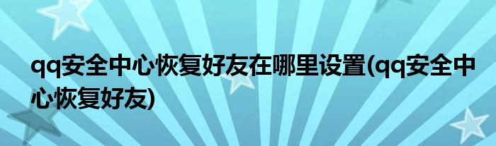 qq安全中心恢复好友在哪里设置(qq安全中心恢复好友)