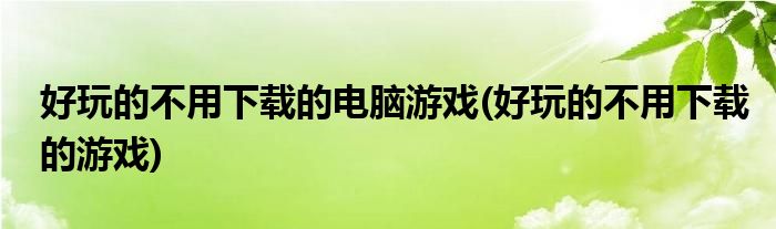 好玩的不用下载的电脑游戏(好玩的不用下载的游戏)