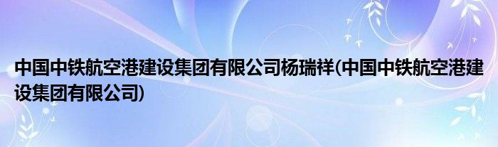 中国中铁航空港建设集团有限公司杨瑞祥(中国中铁航空港建设集团有限公司)