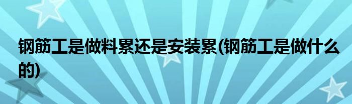 钢筋工是做料累还是安装累(钢筋工是做什么的)