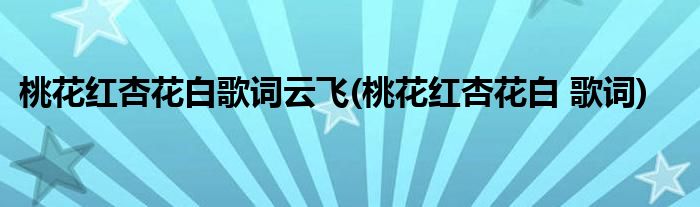 桃花红杏花白歌词云飞(桃花红杏花白 歌词)