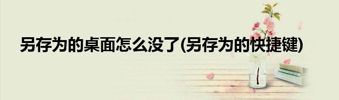 另存为的桌面怎么没了(另存为的快捷键)