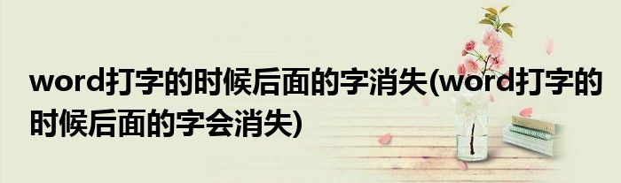 word打字的时候后面的字消失(word打字的时候后面的字会消失)