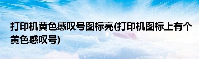 打印机黄色感叹号图标亮(打印机图标上有个黄色感叹号)