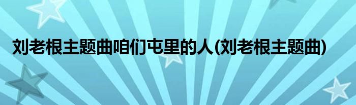 刘老根主题曲咱们屯里的人(刘老根主题曲)