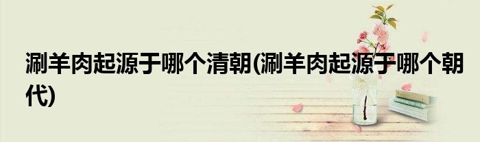 涮羊肉起源于哪个清朝(涮羊肉起源于哪个朝代)