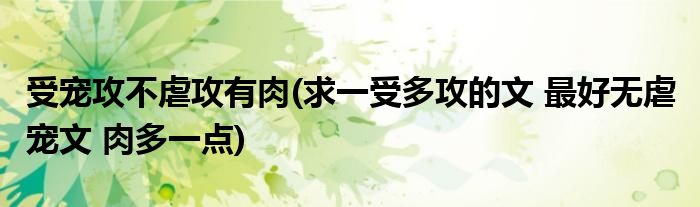 受宠攻不虐攻有肉(求一受多攻的文 最好无虐 宠文 肉多一点)