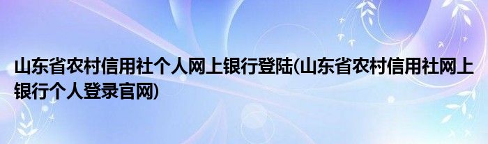 山东省农村信用社个人网上银行登陆(山东省农村信用社网上银行个人登录官网)