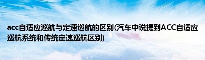 acc自适应巡航与定速巡航的区别(汽车中说提到ACC自适应巡航系统和传统定速巡航区别)