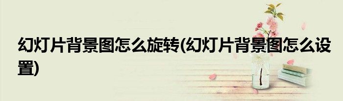 幻灯片背景图怎么旋转(幻灯片背景图怎么设置)