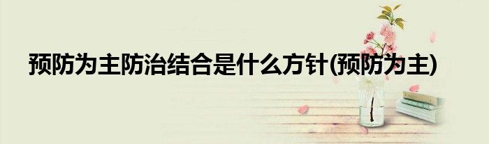 预防为主防治结合是什么方针(预防为主)