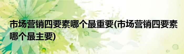 市场营销四要素哪个最重要(市场营销四要素哪个最主要)
