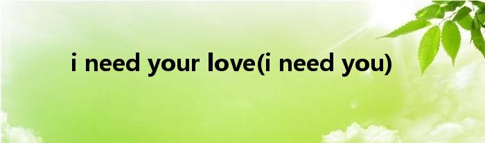 i need your love(i need you)