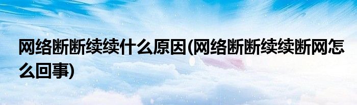 网络断断续续什么原因(网络断断续续断网怎么回事)