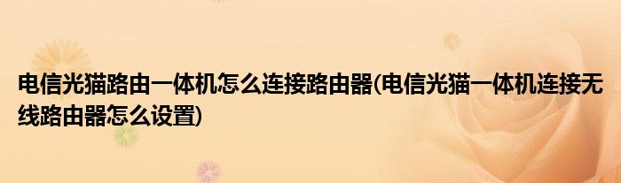 电信光猫路由一体机怎么连接路由器(电信光猫一体机连接无线路由器怎么设置)