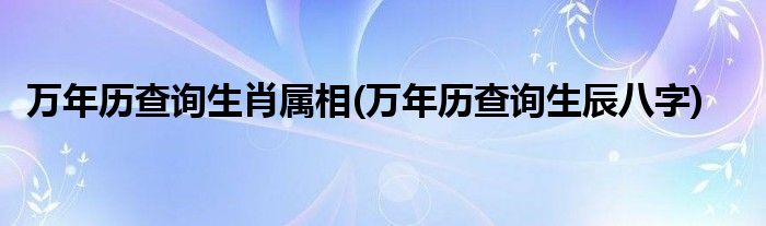 万年历查询生肖属相(万年历查询生辰八字)