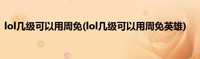 lol几级可以用周免(lol几级可以用周免英雄)