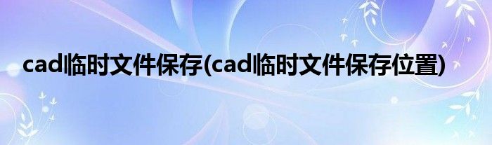 cad临时文件保存(cad临时文件保存位置)