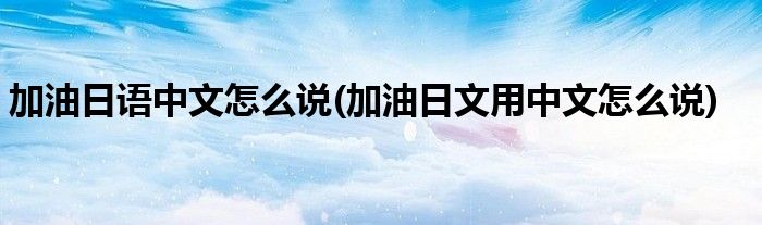 加油日语中文怎么说(加油日文用中文怎么说)