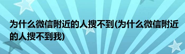 为什么微信附近的人搜不到(为什么微信附近的人搜不到我)