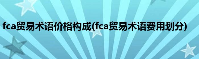 fca贸易术语价格构成(fca贸易术语费用划分)