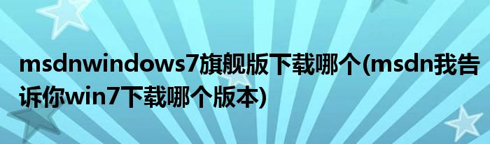 msdnwindows7旗舰版下载哪个(msdn我告诉你win7下载哪个版本)
