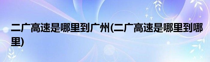二广高速是哪里到广州(二广高速是哪里到哪里)