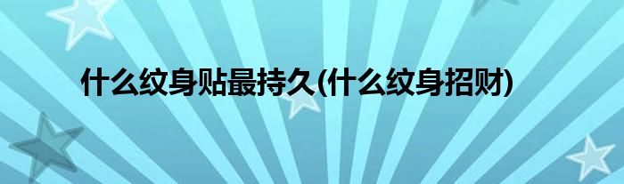 什么纹身贴最持久(什么纹身招财)
