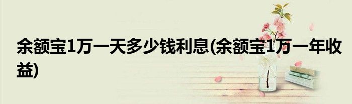 余额宝1万一天多少钱利息(余额宝1万一年收益)