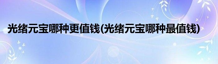 光绪元宝哪种更值钱(光绪元宝哪种最值钱)