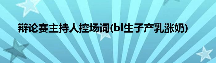 辩论赛主持人控场词(bl生子产乳涨奶)