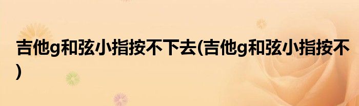吉他g和弦小指按不下去(吉他g和弦小指按不)