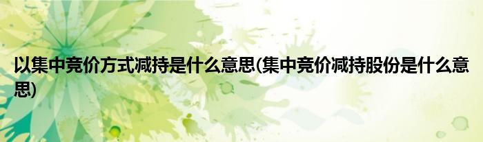 以集中竞价方式减持是什么意思(集中竞价减持股份是什么意思)