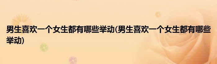 男生喜欢一个女生都有哪些举动(男生喜欢一个女生都有哪些举动)