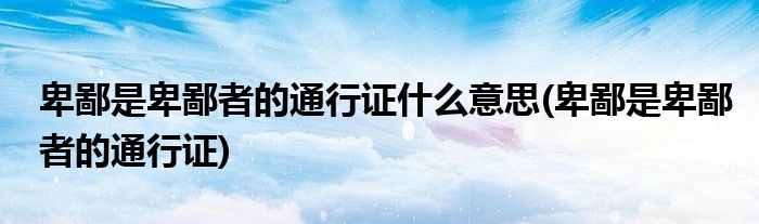 卑鄙是卑鄙者的通行证什么意思(卑鄙是卑鄙者的通行证)