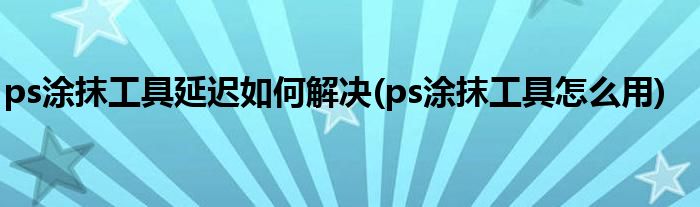 ps涂抹工具延迟如何解决(ps涂抹工具怎么用)