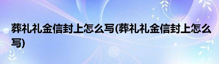 葬礼礼金信封上怎么写(葬礼礼金信封上怎么写)