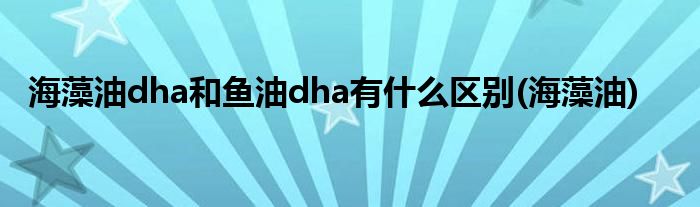 海藻油dha和鱼油dha有什么区别(海藻油)