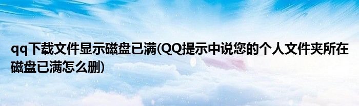 qq下载文件显示磁盘已满(QQ提示中说您的个人文件夹所在磁盘已满怎么删)