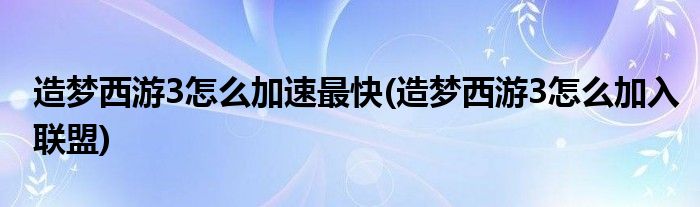 造梦西游3怎么加速最快(造梦西游3怎么加入联盟)