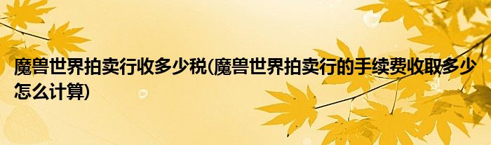 魔兽世界拍卖行收多少税(魔兽世界拍卖行的手续费收取多少怎么计算)
