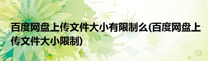 百度网盘上传文件大小有限制么(百度网盘上传文件大小限制)