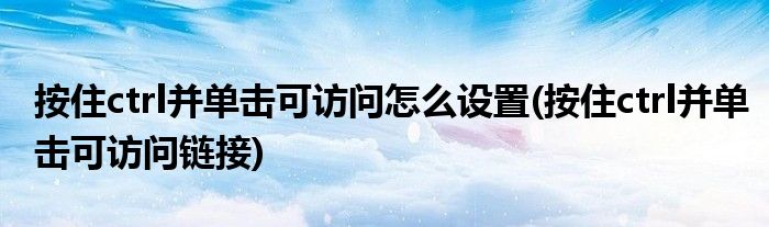 按住ctrl并单击可访问怎么设置(按住ctrl并单击可访问链接)