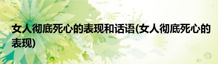 女人彻底死心的表现和话语(女人彻底死心的表现)