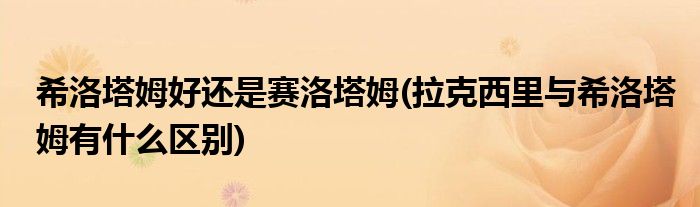 希洛塔姆好还是赛洛塔姆(拉克西里与希洛塔姆有什么区别)