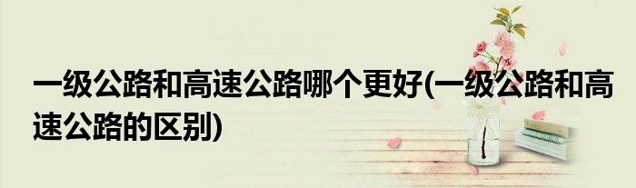 一级公路和高速公路哪个更好(一级公路和高速公路的区别)