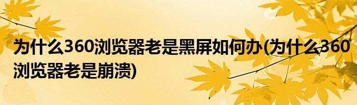 为什么360浏览器老是黑屏如何办(为什么360浏览器老是崩溃)