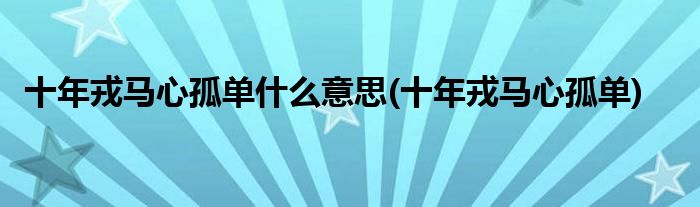 十年戎马心孤单什么意思(十年戎马心孤单)