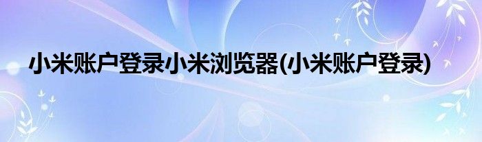 小米账户登录小米浏览器(小米账户登录)