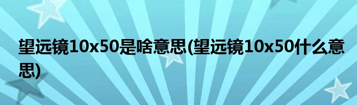 望远镜10x50是啥意思(望远镜10x50什么意思)